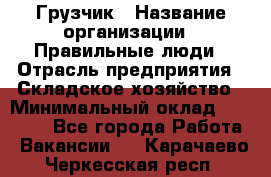 Грузчик › Название организации ­ Правильные люди › Отрасль предприятия ­ Складское хозяйство › Минимальный оклад ­ 24 500 - Все города Работа » Вакансии   . Карачаево-Черкесская респ.